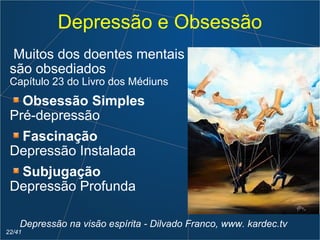 Depressão e Obsessão
Muitos dos doentes mentais
são obsediados
Capítulo 23 do Livro dos Médiuns
Obsessão Simples
Pré-depressão
Fascinação
Depressão Instalada
Subjugação
Depressão Profunda
Depressão na visão espírita - Dilvado Franco, www. kardec.tv
22/41
 