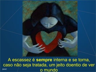 A escassez é sempre interna e se torna,
caso não seja tratada, um jeito doentio de ver
o mundo24/41
 