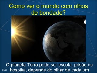 Como ver o mundo com olhos
de bondade?
O planeta Terra pode ser escola, prisão ou
hospital, depende do olhar de cada um25/41
 
