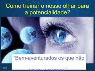 Como treinar o nosso olhar para
a potencialidade?
“Bem-aventurados os que não
26/41
 