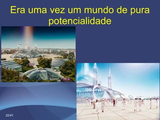 Era uma vez um mundo de pura
potencialidade
32/41
 