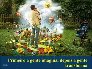 Primeiro a gente imagina, depois a gente
transforma35/41
 