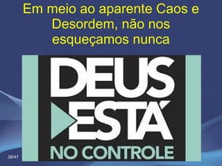 Em meio ao aparente Caos e
Desordem, não nos
esqueçamos nunca
38/41
 