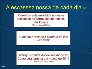 Sabesp: 2ª parte do volume morto do
Cantareira termina em março de 2015
Folha SP Out/2014
Petrobras está envolvida no maior
escândalo de corrupção do mundo,
diz Cunha
Zero Hora 09/Mar
Aumenta a violência contra a mulher
SBT 06/Mar
A escassez nossa de cada dia 2/2
4/41
 