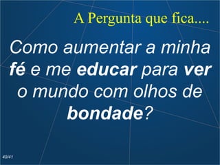 A Pergunta que fica....
Como aumentar a minha
fé e me educar para ver
o mundo com olhos de
bondade?
40/41
 