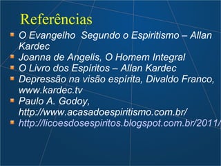 Referências
O Evangelho Segundo o Espiritismo – Allan
Kardec
Joanna de Angelis, O Homem Integral
O Livro dos Espíritos – Allan Kardec
Depressão na visão espírita, Divaldo Franco,
www.kardec.tv
Paulo A. Godoy,
http://www.acasadoespiritismo.com.br/
http://licoesdosespiritos.blogspot.com.br/2011/0
 