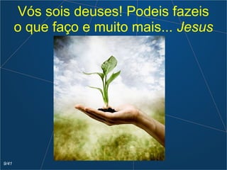 Vós sois deuses! Podeis fazeis
o que faço e muito mais... Jesus
9/41
 