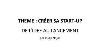 THEME : CRÉER SA START-UP
DE L’IDEE AU LANCEMENT
par Ibuka Ndjoli
 