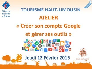 TOURISME HAUT-LIMOUSIN
ATELIER
« Créer son compte Google
et gérer ses outils »
Jeudi 12 Février 2015
 