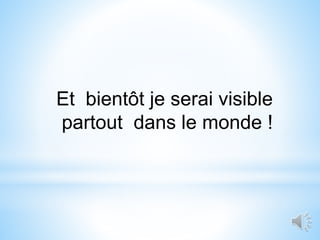 Et bientôt je serai visible
partout dans le monde !
 