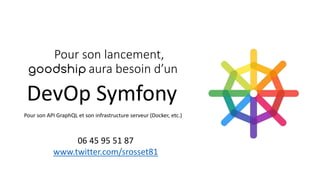 Pour son lancement,
aura besoin d’un
Pour son API GraphQL et son infrastructure serveur (Docker, etc.)
DevOp Symfony
06 45 95 51 87
www.twitter.com/srosset81
 