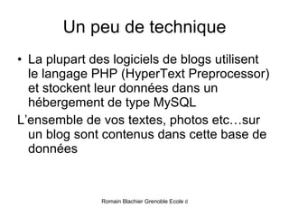 Un peu de technique La plupart des logiciels de blogs utilisent le langage PHP (HyperText Preprocessor) et stockent leur données dans un hébergement de type MySQL L’ensemble de vos textes, photos etc…sur un blog sont contenus dans cette base de données 