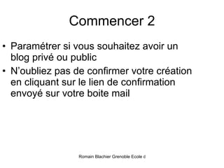 Commencer 2 Paramétrer si vous souhaitez avoir un blog privé ou public N’oubliez pas de confirmer votre création en cliquant sur le lien de confirmation envoyé sur votre boite mail 
