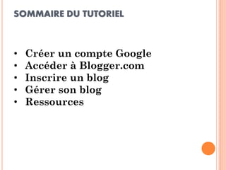 SOMMAIRE DU TUTORIEL 
•Créer un compte Google 
•Accéder à Blogger.com 
•Inscrire un blog 
•Gérer son blog 
•Ressources  