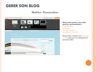 GERER SON BLOG 
Modèles - Personnaliser 
Dans cette partie, vous allez pouvoir personnaliser : L’arrière plan La largeur La mise en page La police de caractère Pensez bien à cliquer sur Appliquer au blog pour que vos changements prennent effet.  