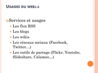 USAGES DU WEB2.0 
Services et usages 
Les flux RSS 
Les blogs 
Les wikis 
Les réseaux sociaux (Facebook, Twitter…) 
Les outils de partage (Flickr, Youtube, Slideshare, Calameo…)  