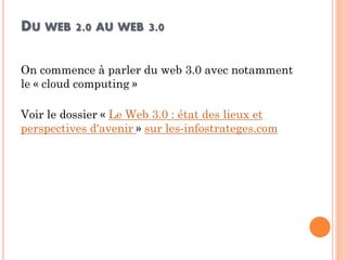 DU WEB 2.0 AU WEB 3.0 
On commence à parler du web 3.0 avec notamment le « cloud computing » 
Voir le dossier « Le Web 3.0 : état des lieux et perspectives d'avenir » sur les-infostrateges.com  