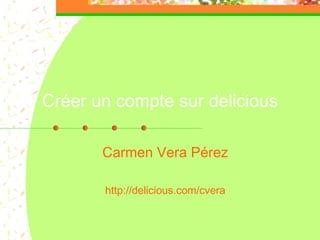 Créer un compte sur delicious
Carmen Vera Pérez
http://delicious.com/cvera
 