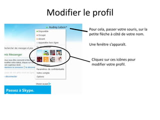 Modifier le profil
           Pour cela, passer votre souris, sur la
           petite flèche à côté de votre nom.

           Une fenêtre s’apparaît.


            Cliquez sur ces icônes pour
            modifier votre profil.
 