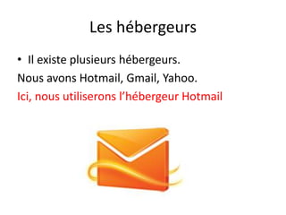 Les hébergeurs
• Il existe plusieurs hébergeurs.
Nous avons Hotmail, Gmail, Yahoo.
Ici, nous utiliserons l’hébergeur Hotmail
 