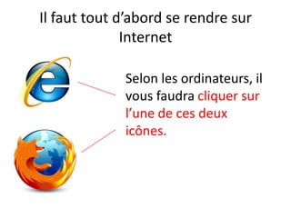 Il faut tout d’abord se rendre sur
              Internet

             Selon les ordinateurs, il
             vous faudra cliquer sur
             l’une de ces deux
             icônes.
 