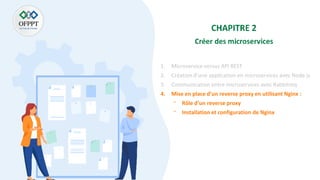 1. Microservice versus API REST
2. Création d’une application en microservices avec Node js
3. Communication entre microservices avec Rabbitmq
4. Mise en place d’un reverse proxy en utilisant Nginx :
⁻ Rôle d’un reverse proxy
⁻ Installation et configuration de Nginx
 
