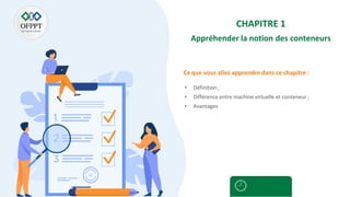 Ce que vous allez apprendre dans ce chapitre :
CHAPITRE 1
Appréhender la notion des conteneurs
• Définition ;
• Différence entre machine virtuelle et conteneur ;
• Avantages
 