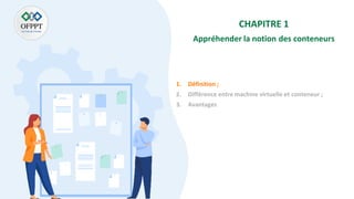 CHAPITRE 1
Appréhender la notion des conteneurs
1. Définition ;
2. Différence entre machine virtuelle et conteneur ;
3. Avantages
 
