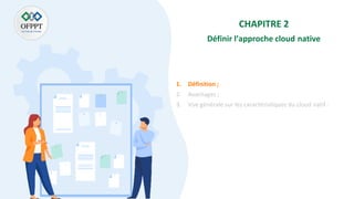 CHAPITRE 2
Définir l’approche cloud native
1. Définition ;
2. Avantages ;
3. Vue générale sur les caractéristiques du cloud natif :
 