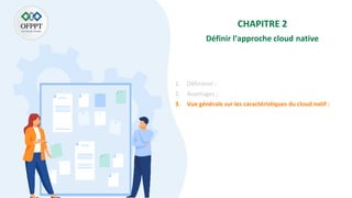CHAPITRE 2
Définir l’approche cloud native
1. Définition ;
2. Avantages ;
3. Vue générale sur les caractéristiques du cloud natif :
 