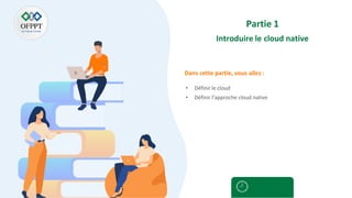 Dans cette partie, vous allez :
Partie 1
Introduire le cloud native
• Définir le cloud
• Définir l’approche cloud native
 