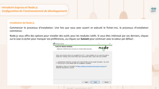 59
Copyright - Tout droit réservé - OFPPT
Installation de Node.js
Commencer le processus d’installation: Une fois que vous avez ouvert et exécuté le fichier.msi, le processus d’installation
commence.
Node.js vous offre des options pour installer des outils pour les modules natifs. Si vous êtes intéressé par ces derniers, cliquez
sur la case à cocher pour marquer vos préférences, ou cliquez sur Suivant pour continuer avec la valeur par défaut :
Introduire Express et Node js
Configuration de l’environnement de développement
 