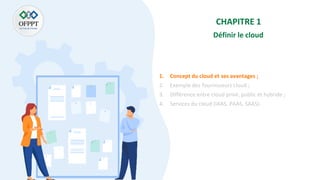 CHAPITRE 1
Définir le cloud
1. Concept du cloud et ses avantages ;
2. Exemple des fournisseurs cloud ;
3. Différence entre cloud privé, public et hybride ;
4. Services du cloud (IAAS, PAAS, SAAS).
 