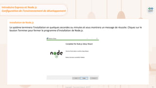 60
Copyright - Tout droit réservé - OFPPT
Installation de Node.js
Le système terminera l’installation en quelques secondes ou minutes et vous montrera un message de réussite. Cliquez sur le
bouton Terminer pour fermer le programme d’installation de Node.js.
Introduire Express et Node js
Configuration de l’environnement de développement
 