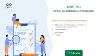 Ce que vous allez apprendre dans ce chapitre :
CHAPITRE 1
S’initier aux architectures microservices
• Différence entre l’architecture monolithique et
l’architecture des microservices ;
• Concepts de base;
• Architecture ;
• Exemples ;
5 heures
 