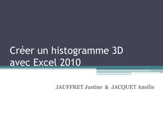 Créer un histogramme 3D
avec Excel 2010
JAUFFRET Justine & JACQUET Amélie
 