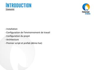 Introduction
- Installation
- Configuration de l’environnement de travail
- Configuration du projet
- Architecture
- Premier script et prefab (démo live)
Sommaire
 