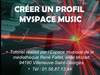 CRÉER UN PROFIL
MYSPACE MUSIC
• Tutoriel réalisé par l’Espace musique de la
médiathèque René Fallet, allée Mozart,
94190 Villeneuve-Saint-Georges.
• Tél : 01.56.87.13.44
 