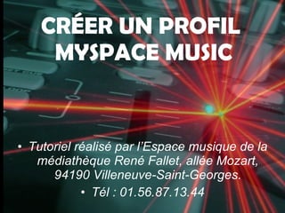 CRÉER UN PROFIL
     MYSPACE MUSIC


• Tutoriel réalisé par l’Espace musique de la
   médiathèque René Fallet, allée Mozart,
      94190 Villeneuve-Saint-Georges.
            • Tél : 01.56.87.13.44
 