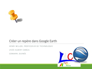 Créer un repère dans Google Earth
HENRI WILLOX, PROFESSEUR DE TECHNOLOGIE
LYCÉE ALBERT CAMUS
CONAKRY, GUINÉE
 