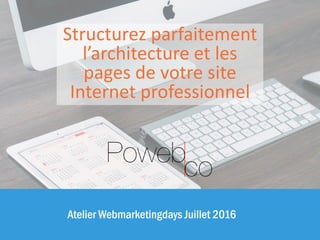 Atelier Webmarketingdays Juillet 2016
Structurez parfaitement
l’architecture et les
pages de votre site
Internet professionnel
 