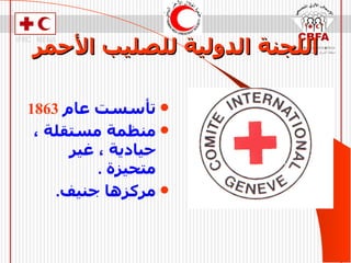 اللجنة الدولية للصليب الأحمر تأسست عام  1863 منظمة مستقلة ، حيادية ، غير متحيزة  . مركزها جنيف . 