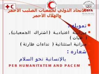 الاتحاد الدولي لجمعيات الصليب الأحمر   والهلال الأحمر تمويله  : ميزانية اعتيادية  ( اشتراك الجمعيات ) , (  هبات  ) ميزانية استثنائية  (  نداءات طارئة  ) شعار ه   :   بالإنسانية نحو السلام PER HUMANITATEM AND PACEM 