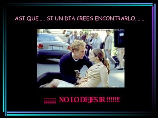 ASI QUE,.... SI UN DIA CREES ENCONTRARLO....... ¡¡¡¡¡¡  NO LO DEJES IR !!!!!!! 