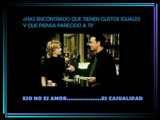 ¿HAS ENCONTRADO QUE TIENEN GUSTOS IGUALES Y QUE PIENSA PARECIDO A TI? ESO NO ES AMOR...................ES CASUALIDAD 