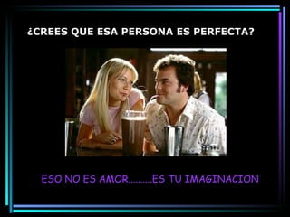 ¿CREES QUE ESA PERSONA ES PERFECTA? ESO NO ES AMOR..........ES TU IMAGINACION 