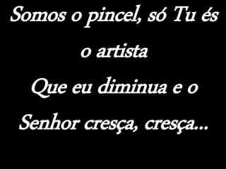 Somos o pincel, só Tu és
o artista
Que eu diminua e o
Senhor cresça, cresça...
 