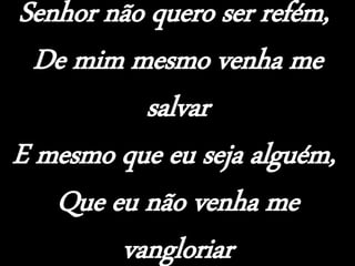 Senhor não quero ser refém,
De mim mesmo venha me
salvar
E mesmo que eu seja alguém,
Que eu não venha me
vangloriar
 