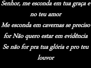 Senhor, me esconda em tua graça e
no teu amor
Me esconda em cavernas se preciso
for Não quero estar em evidência
Se não for pra tua glória e pro teu
louvor
 