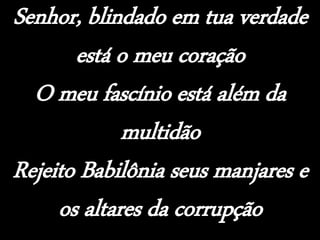 Senhor, blindado em tua verdade
está o meu coração
O meu fascínio está além da
multidão
Rejeito Babilônia seus manjares e
os altares da corrupção
 